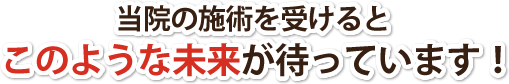 当院の施術を受けるとこのような未来が待っています!